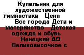 Купальник для художественной гимнастики › Цена ­ 20 000 - Все города Дети и материнство » Детская одежда и обувь   . Ненецкий АО,Великовисочное с.